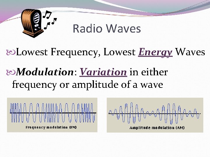 Radio Waves Lowest Frequency, Lowest Energy Waves Modulation: Variation in either frequency or amplitude