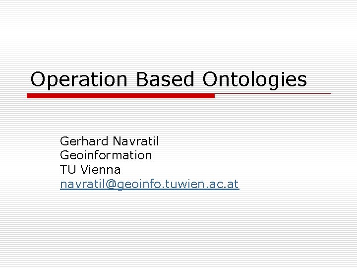 Operation Based Ontologies Gerhard Navratil Geoinformation TU Vienna navratil@geoinfo. tuwien. ac. at 