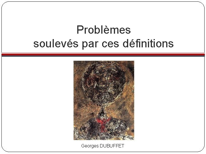 Problèmes soulevés par ces définitions Georges DUBUFFET 