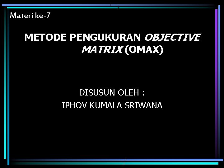 Materi ke-7 METODE PENGUKURAN OBJECTIVE MATRIX (OMAX) DISUSUN OLEH : IPHOV KUMALA SRIWANA 