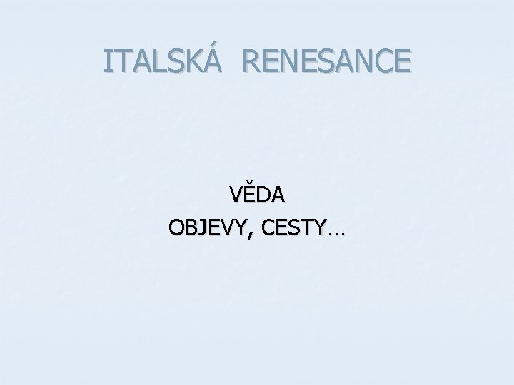 ITALSKÁ RENESANCE VĚDA OBJEVY, CESTY… ITALSKÁ RENESANCE VĚDA OBJEVY, CESTY…