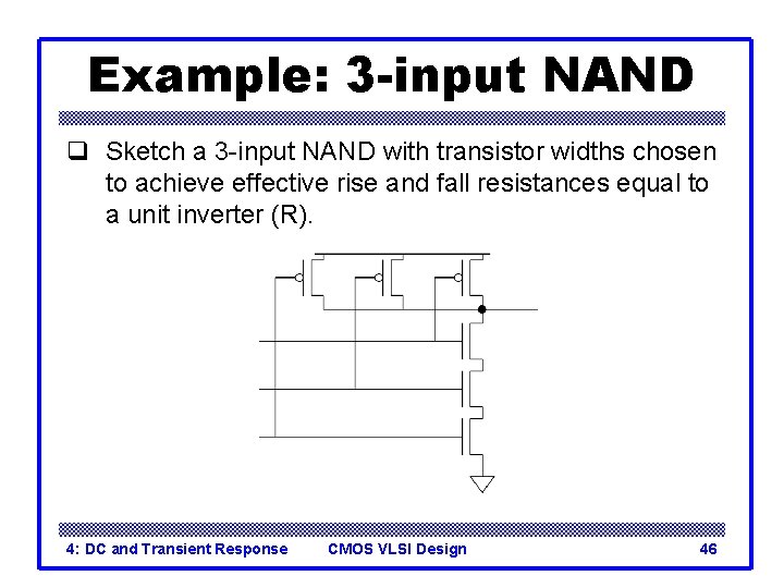 Example: 3 -input NAND q Sketch a 3 -input NAND with transistor widths chosen