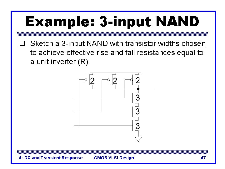 Example: 3 -input NAND q Sketch a 3 -input NAND with transistor widths chosen