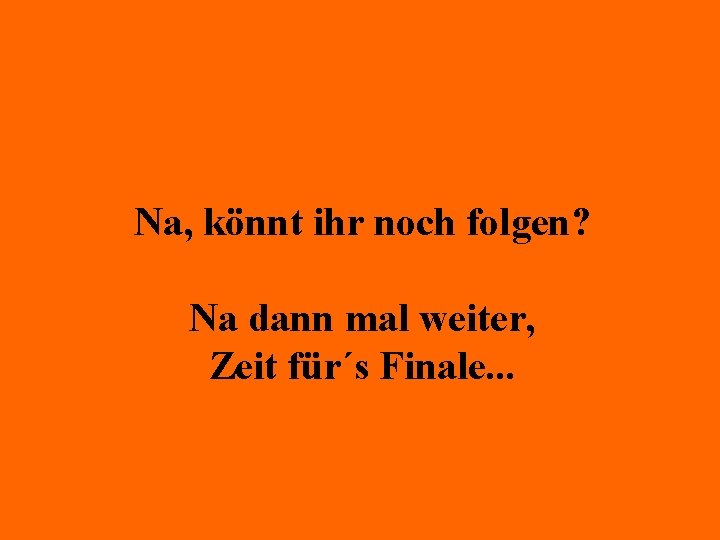 Na, könnt ihr noch folgen? Na dann mal weiter, Zeit für´s Finale. . .