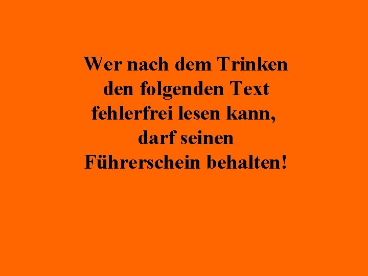 Wer nach dem Trinken den folgenden Text fehlerfrei lesen kann, darf seinen Führerschein behalten!