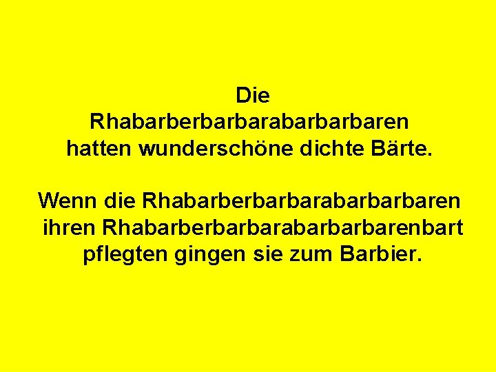 Die Rhabarberbarbarabarbarbaren hatten wunderschöne dichte Bärte. Wenn die Rhabarberbarbarabarbarbaren ihren Rhabarberbarbarabarbarbarenbart pflegten gingen sie