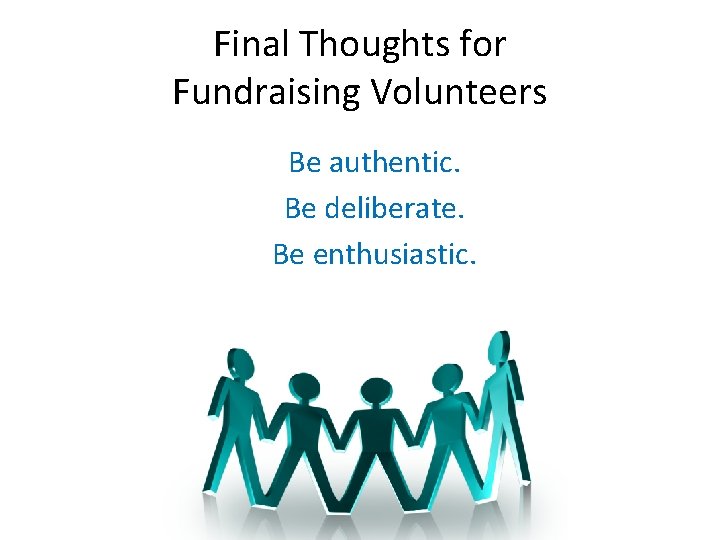 Final Thoughts for Fundraising Volunteers Be authentic. Be deliberate. Be enthusiastic. 