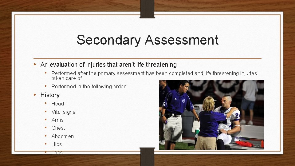 Secondary Assessment • An evaluation of injuries that aren’t life threatening • Performed after