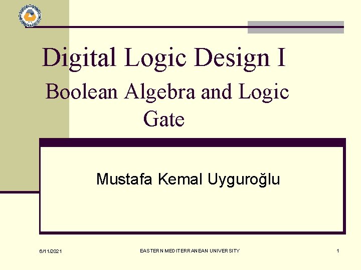 Digital Logic Design I Boolean Algebra and Logic Gate Mustafa Kemal Uyguroğlu 6/11/2021 EASTERN