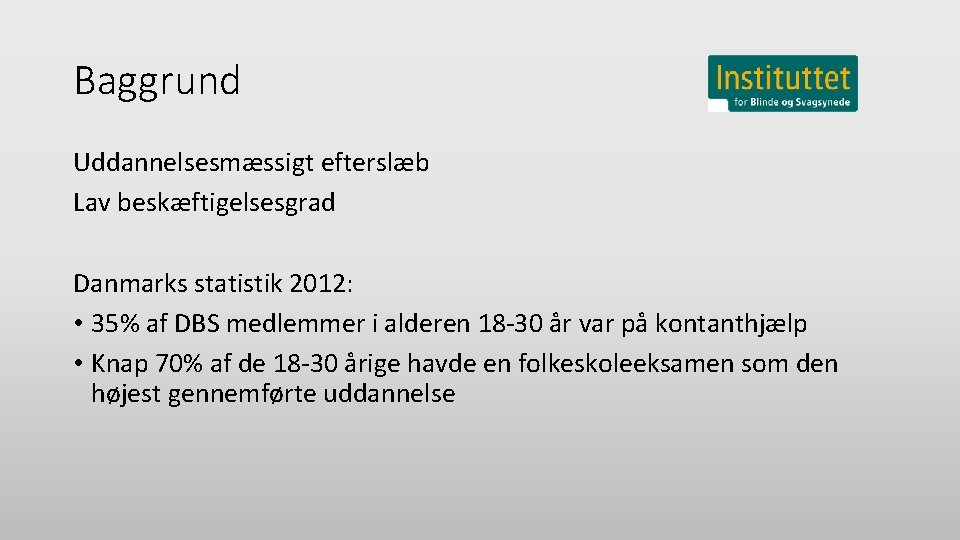 Baggrund Uddannelsesmæssigt efterslæb Lav beskæftigelsesgrad Danmarks statistik 2012: • 35% af DBS medlemmer i