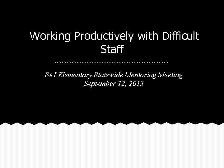 Working Productively with Difficult Staff SAI Elementary Statewide Mentoring Meeting September 12, 2013 