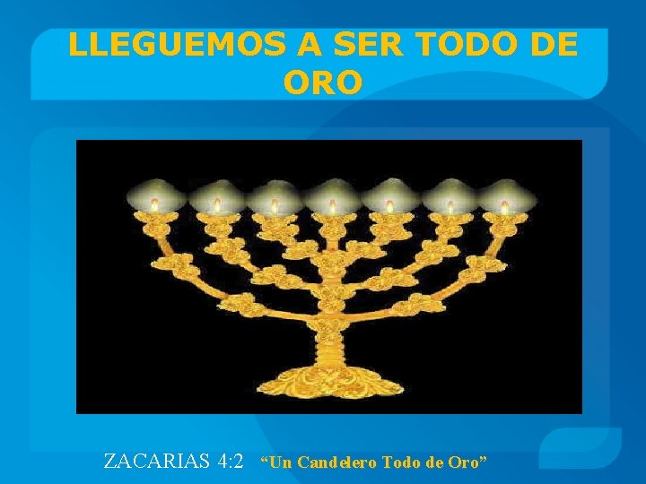 LLEGUEMOS A SER TODO DE ORO ZACARIAS 4: 2 “Un Candelero Todo de Oro”