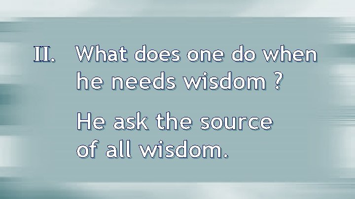 II. What does one do when he needs wisdom ? He ask the source