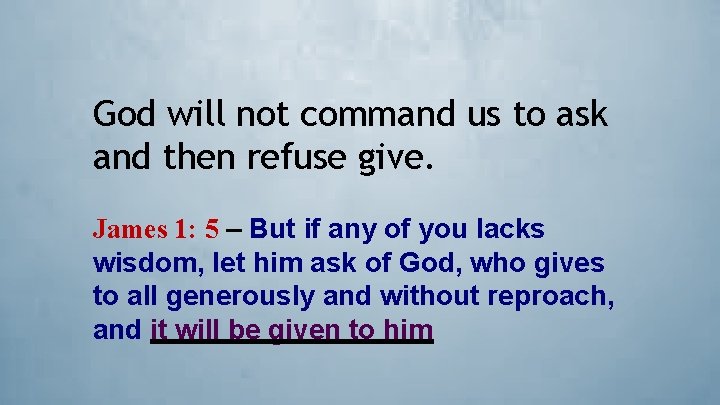God will not command us to ask and then refuse give. James 1: 5