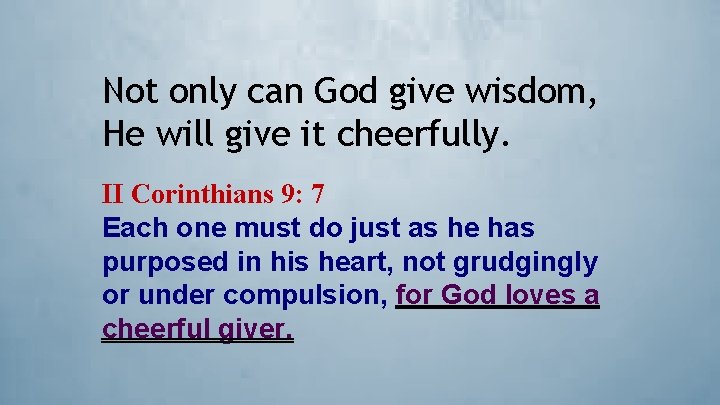Not only can God give wisdom, He will give it cheerfully. II Corinthians 9: