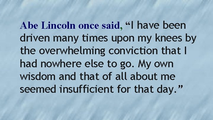 Abe Lincoln once said, “I have been driven many times upon my knees by