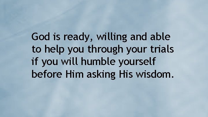God is ready, willing and able to help you through your trials if you