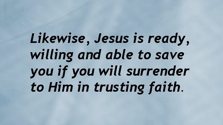 Likewise, Jesus is ready, willing and able to save you if you will surrender