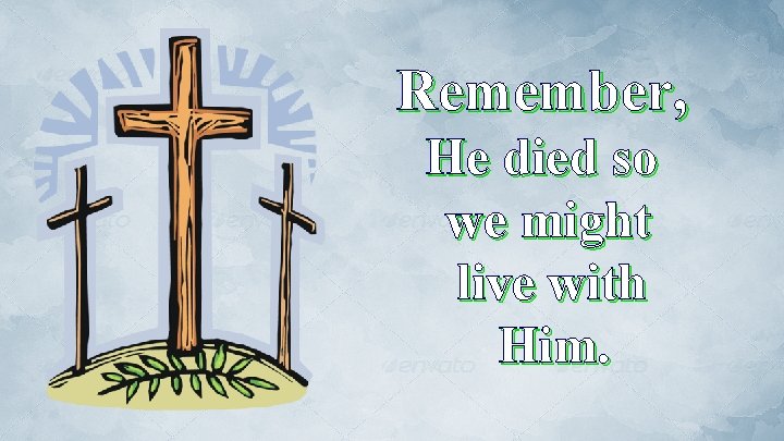 Remember, He died so we might live with Him. 