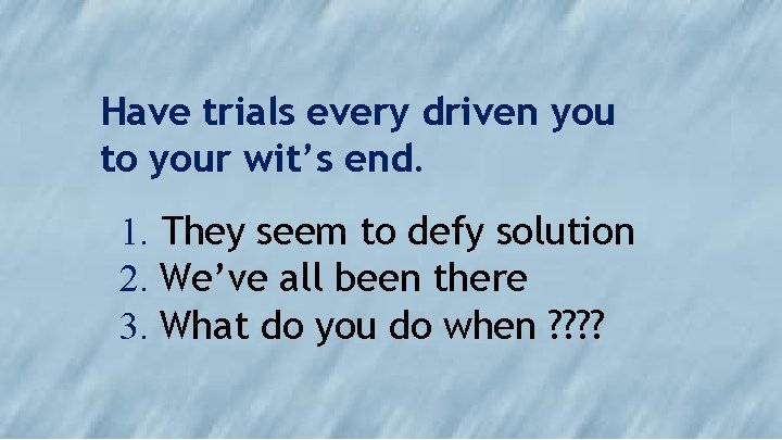 Have trials every driven you to your wit’s end. 1. They seem to defy