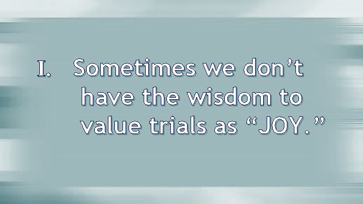 I. Sometimes we don’t have the wisdom to value trials as “JOY. ” 