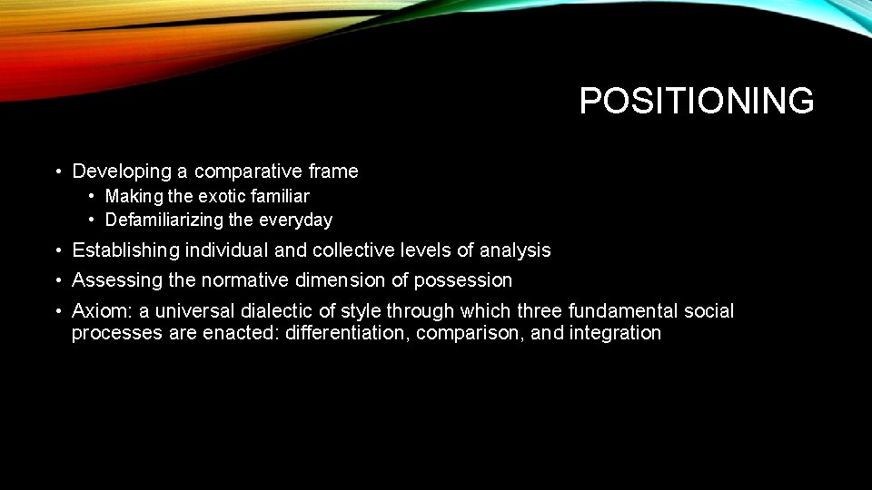 POSITIONING • Developing a comparative frame • Making the exotic familiar • Defamiliarizing the