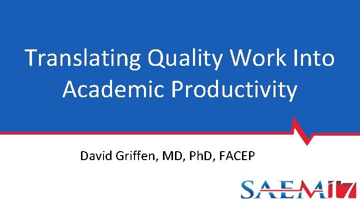 Translating Quality Work Into Academic Productivity David Griffen, MD, Ph. D, FACEP 