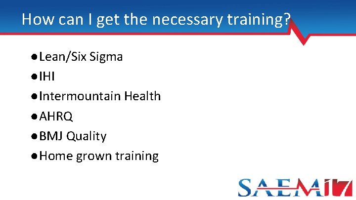 How can I get the necessary training? ●Lean/Six Sigma ●IHI ●Intermountain Health ●AHRQ ●BMJ