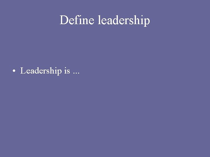 Define leadership • Leadership is. . . 