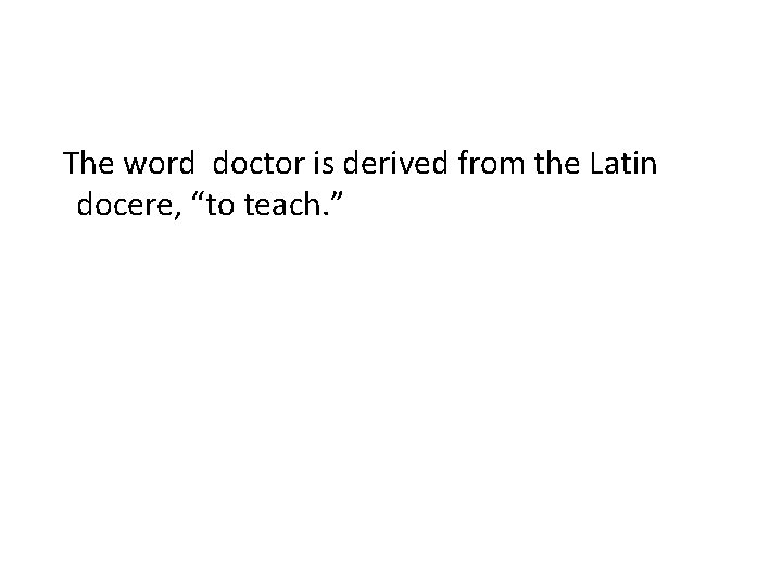 The word doctor is derived from the Latin docere, “to teach. ” 