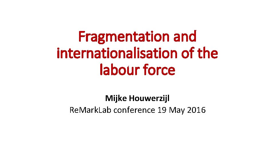 Fragmentation and internationalisation of the labour force Mijke Houwerzijl Re. Mark. Lab conference 19