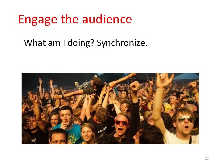 Engage the audience What am I doing? Synchronize. 22 