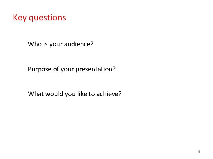 Key questions Who is your audience? Purpose of your presentation? What would you like