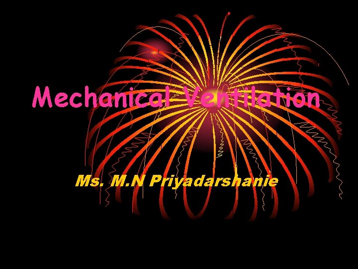Mechanical Ventilation Ms. M. N Priyadarshanie 