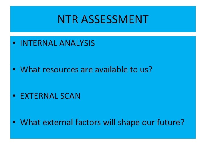 NTR ASSESSMENT • INTERNAL ANALYSIS • What resources are available to us? • EXTERNAL