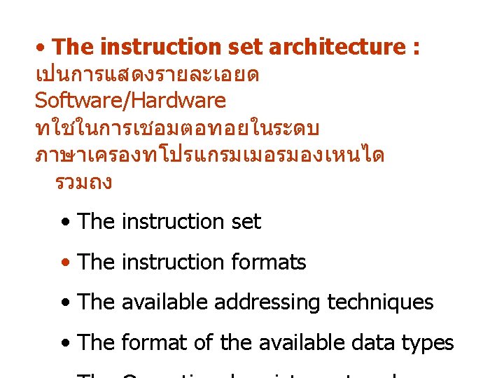 • The instruction set architecture : เปนการแสดงรายละเอยด Software/Hardware ทใชในการเชอมตอทอยในระดบ ภาษาเครองทโปรแกรมเมอรมองเหนได รวมถง • The • The instruction set architecture : เปนการแสดงรายละเอยด Software/Hardware ทใชในการเชอมตอทอยในระดบ ภาษาเครองทโปรแกรมเมอรมองเหนได รวมถง • The
