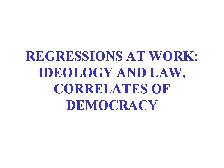 REGRESSIONS AT WORK: IDEOLOGY AND LAW, CORRELATES OF DEMOCRACY 