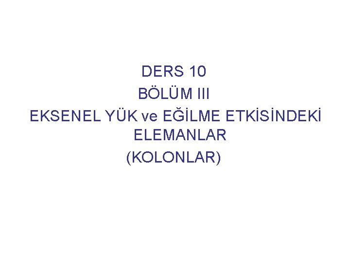 DERS 10 BÖLÜM III EKSENEL YÜK ve EĞİLME ETKİSİNDEKİ ELEMANLAR (KOLONLAR) 