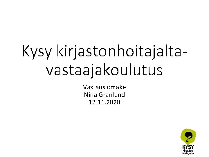 Kysy kirjastonhoitajaltavastaajakoulutus Vastauslomake Nina Granlund 12. 11. 2020 