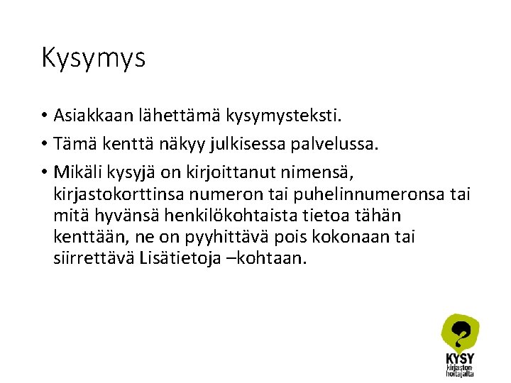 Kysymys • Asiakkaan lähettämä kysymysteksti. • Tämä kenttä näkyy julkisessa palvelussa. • Mikäli kysyjä