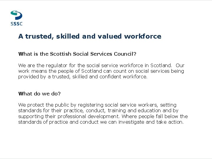 A trusted, skilled and valued workforce What is the Scottish Social Services Council? We A trusted, skilled and valued workforce What is the Scottish Social Services Council? We