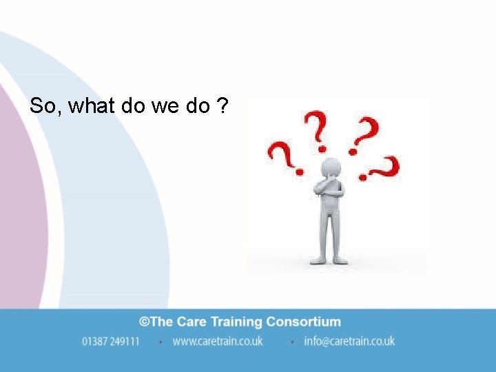 So, what do we do ? So, what do we do ?