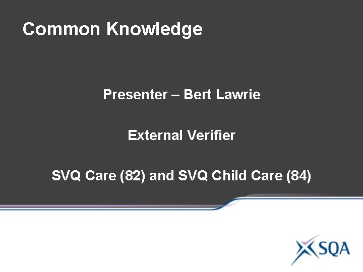 Common Knowledge Presenter – Bert Lawrie External Verifier SVQ Care (82) and SVQ Child Common Knowledge Presenter – Bert Lawrie External Verifier SVQ Care (82) and SVQ Child