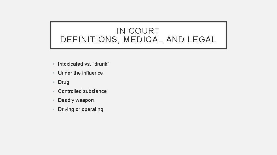 IN COURT DEFINITIONS, MEDICAL AND LEGAL • Intoxicated vs. “drunk” • Under the influence