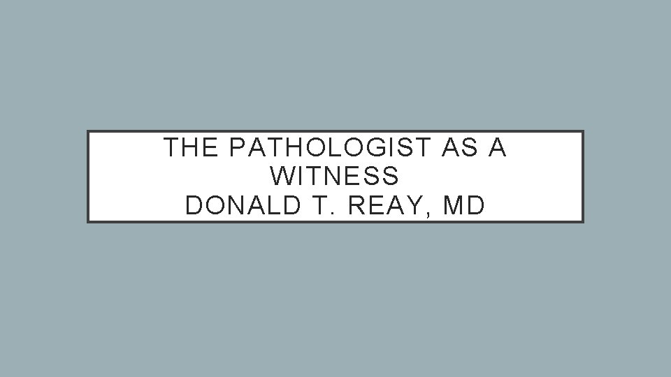 THE PATHOLOGIST AS A WITNESS DONALD T. REAY, MD 