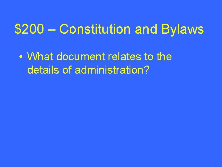 $200 – Constitution and Bylaws • What document relates to the details of administration?