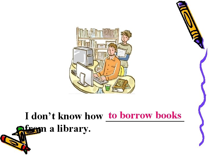 to borrow books I don’t know how ________ from a library. 