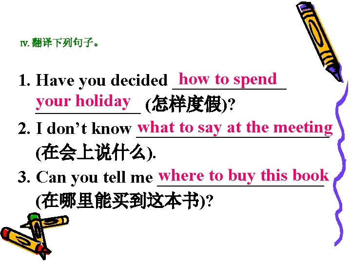 IV. 翻译下列句子。 how to spend 1. Have you decided _______ your holiday (怎样度假)? ______
