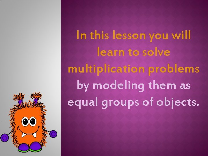 In this lesson you will learn to solve multiplication problems by modeling them as