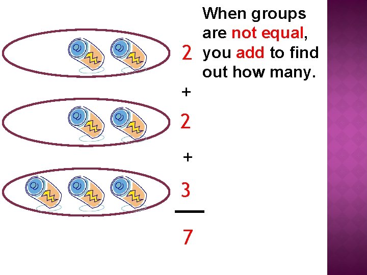 2 + 3 7 When groups are not equal, you add to find out